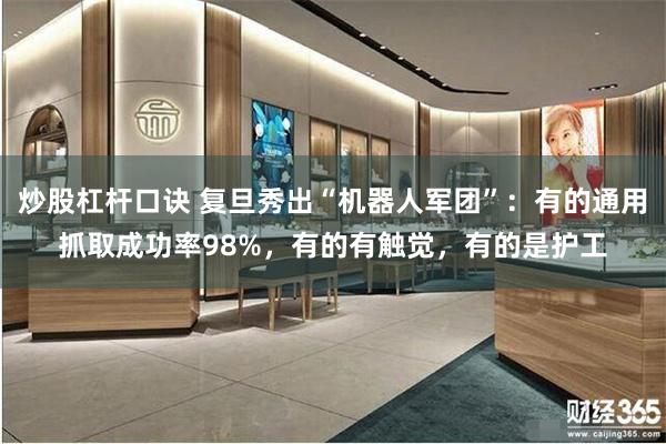 炒股杠杆口诀 复旦秀出“机器人军团”：有的通用抓取成功率98%，有的有触觉，有的是护工
