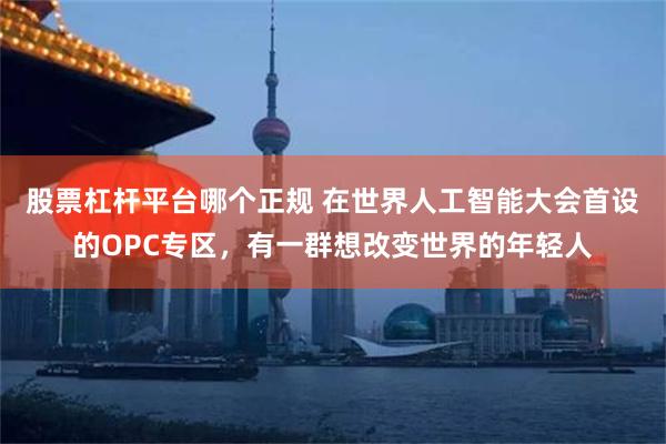 股票杠杆平台哪个正规 在世界人工智能大会首设的OPC专区，有一群想改变世界的年轻人