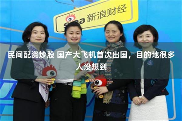 民间配资炒股 国产大飞机首次出国，目的地很多人没想到