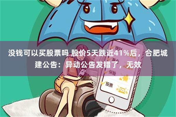 没钱可以买股票吗 股价5天跌近41%后，合肥城建公告：异动公告发错了，无效