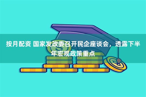 按月配资 国家发改委召开民企座谈会，透露下半年宏观政策重点