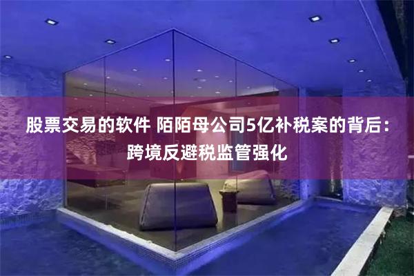 股票交易的软件 陌陌母公司5亿补税案的背后：跨境反避税监管强化