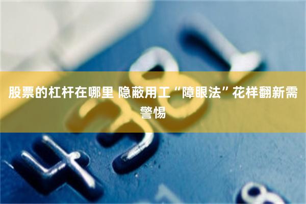 股票的杠杆在哪里 隐蔽用工“障眼法”花样翻新需警惕