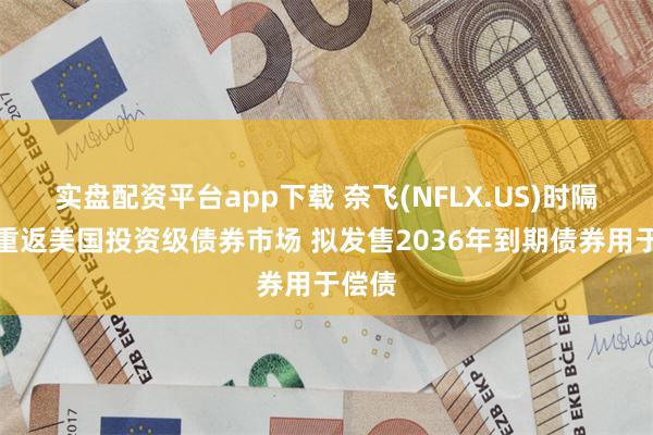 实盘配资平台app下载 奈飞(NFLX.US)时隔两年重返美国投资级债券市场 拟发售2036年到期债券用于偿债