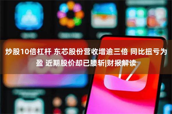 炒股10倍杠杆 东芯股份营收增逾三倍 同比扭亏为盈 近期股价却已腰斩|财报解读