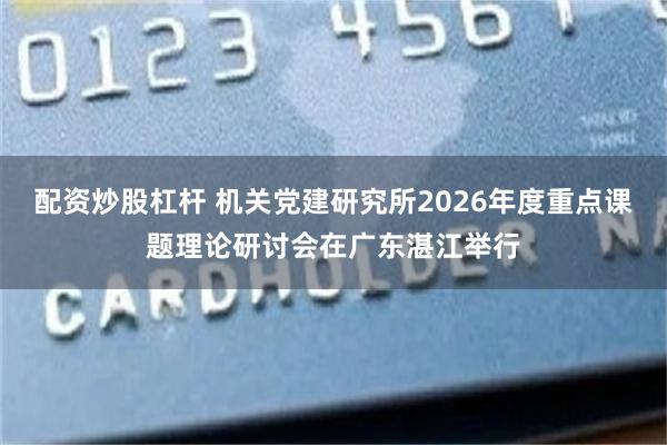 配资炒股杠杆 机关党建研究所2026年度重点课题理论研讨会在广东湛江举行