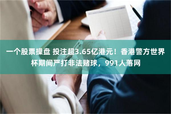 一个股票操盘 投注超3.65亿港元！香港警方世界杯期间严打非法赌球，991人落网