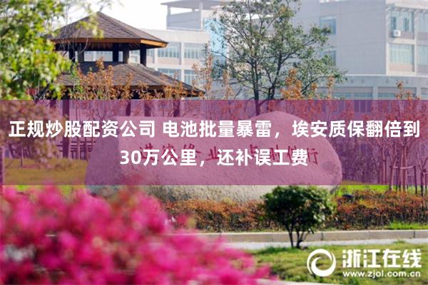 正规炒股配资公司 电池批量暴雷，埃安质保翻倍到30万公里，还补误工费