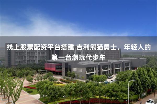 线上股票配资平台搭建 吉利熊猫勇士，年轻人的第一台潮玩代步车