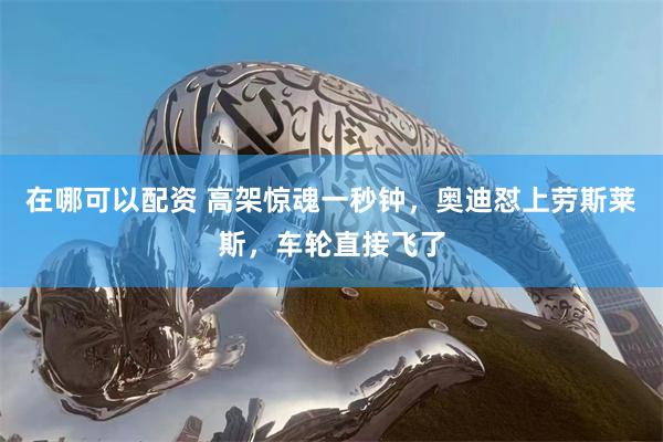 在哪可以配资 高架惊魂一秒钟，奥迪怼上劳斯莱斯，车轮直接飞了