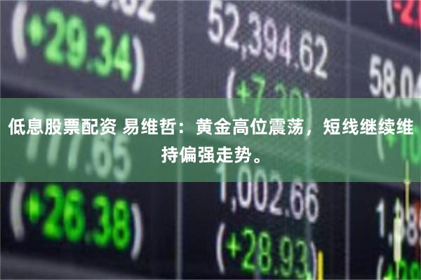 低息股票配资 易维哲：黄金高位震荡，短线继续维持偏强走势。