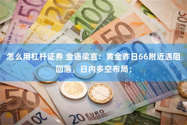 怎么用杠杆证券 金语梁言：黄金昨日66附近遇阻回落，日内多空布局；