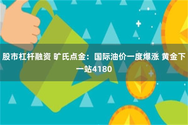 股市杠杆融资 旷氏点金:国际油价一度爆涨 黄金下一站4180