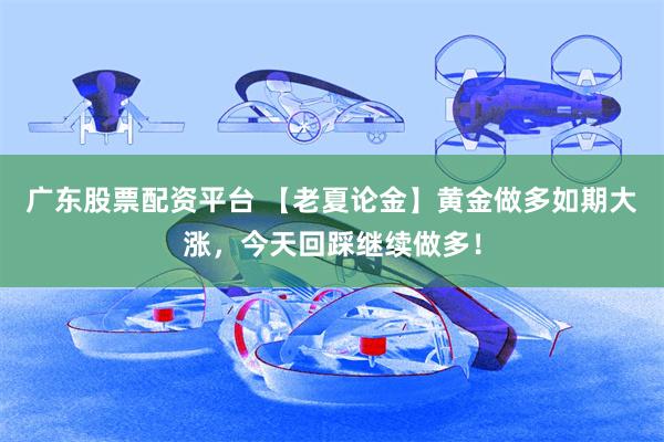 广东股票配资平台 【老夏论金】黄金做多如期大涨，今天回踩继续做多！