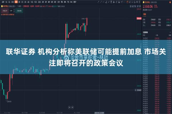 联华证券 机构分析称美联储可能提前加息 市场关注即将召开的政策会议