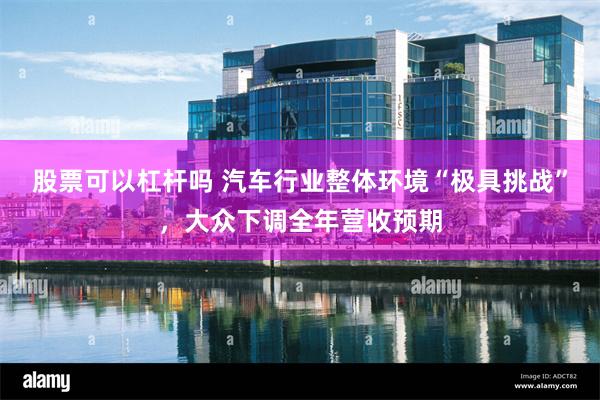 股票可以杠杆吗 汽车行业整体环境“极具挑战”，大众下调全年营收预期