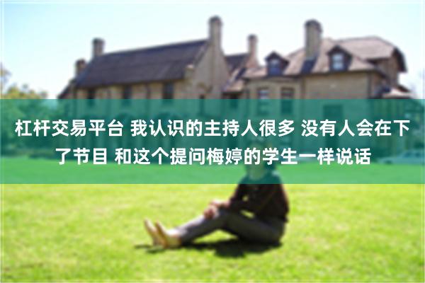 杠杆交易平台 我认识的主持人很多 没有人会在下了节目 和这个提问梅婷的学生一样说话