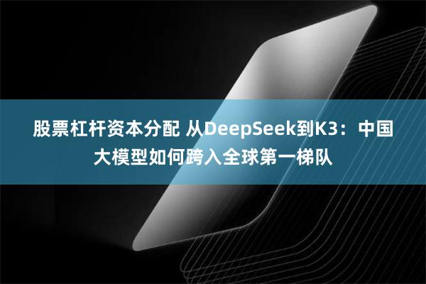股票杠杆资本分配 从DeepSeek到K3:中国大模型如何跨入全球第一梯队