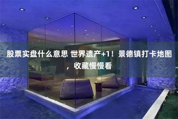 股票实盘什么意思 世界遗产+1！景德镇打卡地图，收藏慢慢看