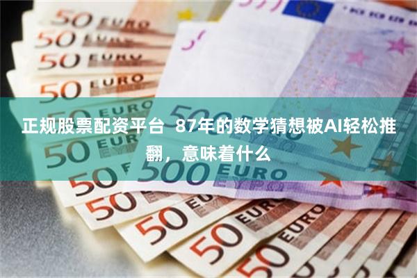 正规股票配资平台  87年的数学猜想被AI轻松推翻，意味着什么