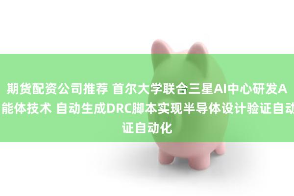 期货配资公司推荐 首尔大学联合三星AI中心研发AI智能体技术 自动生成DRC脚本实现半导体设计验证自动化