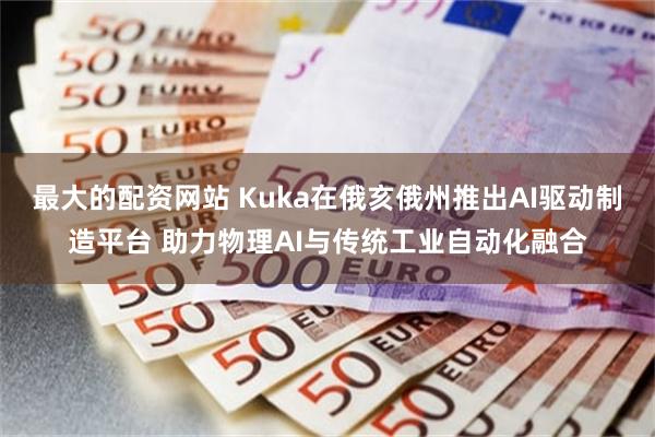 最大的配资网站 Kuka在俄亥俄州推出AI驱动制造平台 助力物理AI与传统工业自动化融合
