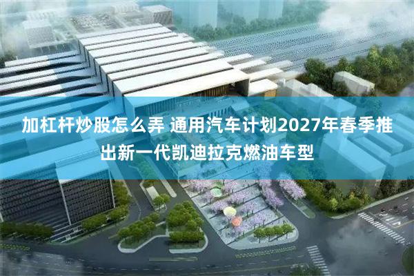 加杠杆炒股怎么弄 通用汽车计划2027年春季推出新一代凯迪拉克燃油车型