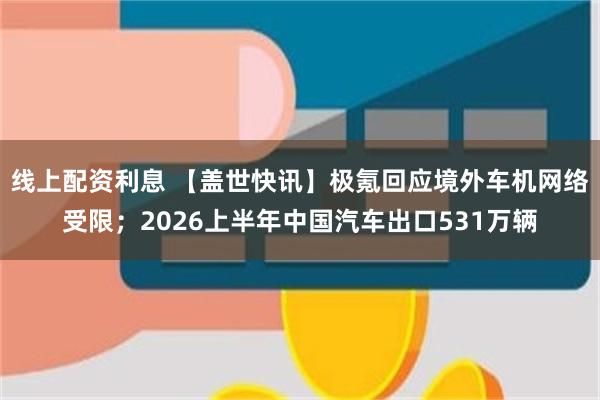 线上配资利息 【盖世快讯】极氪回应境外车机网络受限；2026上半年中国汽车出口531万辆