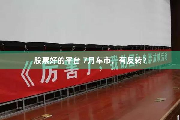 股票好的平台 7月车市，有反转？