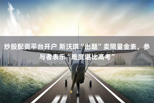 炒股配资平台开户 斯沃琪“出题”卖限量金表，参与者表示“难度堪比高考”