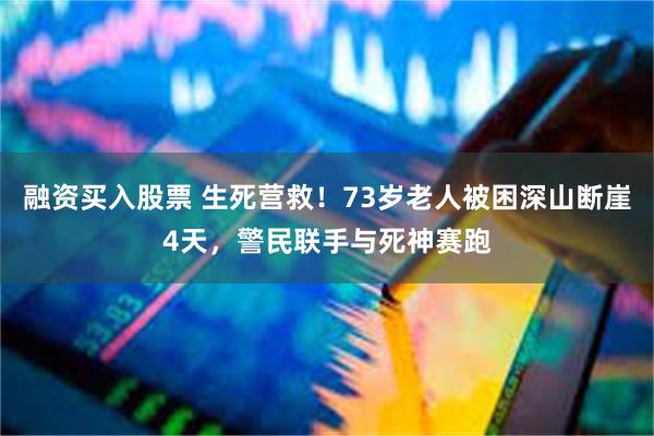 融资买入股票 生死营救！73岁老人被困深山断崖4天，警民联手与死神赛跑