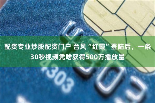配资专业炒股配资门户 台风“红霞”登陆后，一条30秒视频凭啥获得500万播放量