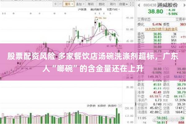 股票配资风险 多家餐饮店汤碗洗涤剂超标，广东人“啷碗”的含金量还在上升