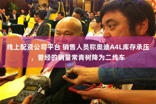 线上配资公司平台 销售人员称奥迪A4L库存承压，曾经的销量常青树降为二线车