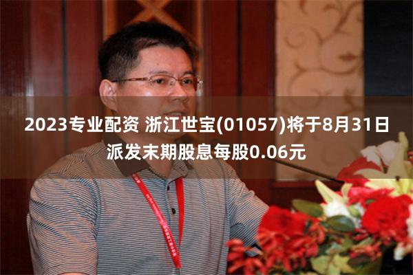 2023专业配资 浙江世宝(01057)将于8月31日派发末期股息每股0.06元