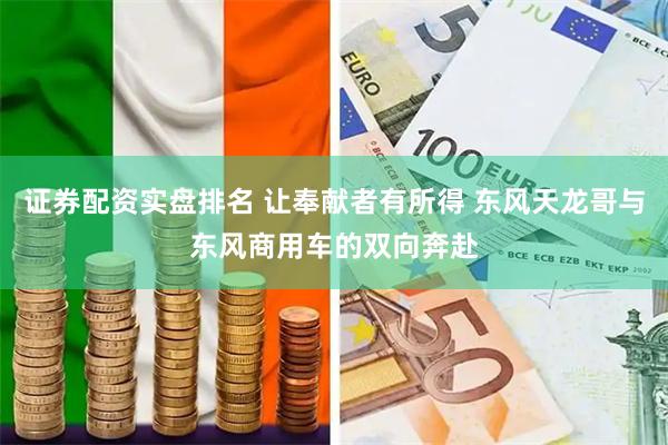 证券配资实盘排名 让奉献者有所得 东风天龙哥与东风商用车的双向奔赴