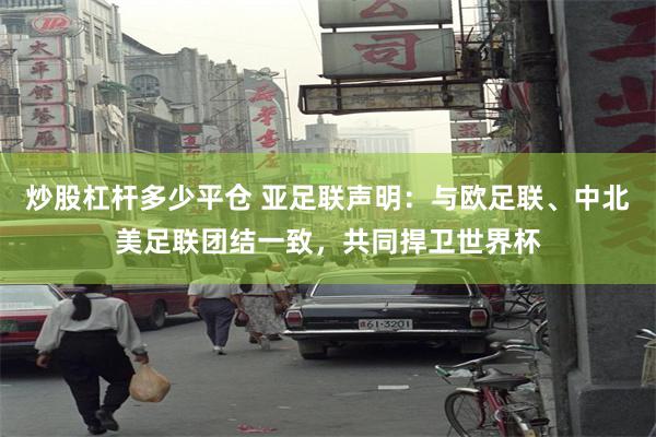 炒股杠杆多少平仓 亚足联声明：与欧足联、中北美足联团结一致，共同捍卫世界杯