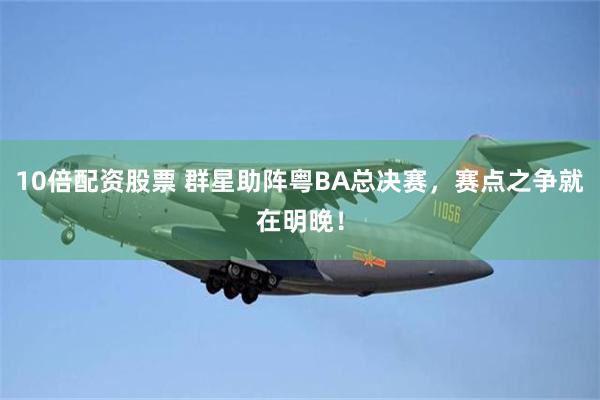 10倍配资股票 群星助阵粤BA总决赛，赛点之争就在明晚！