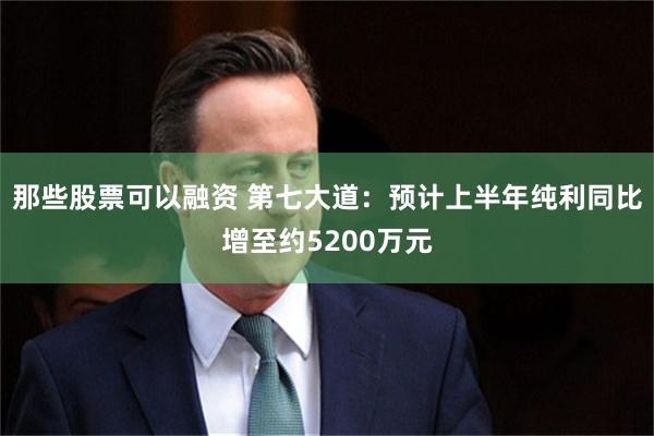 那些股票可以融资 第七大道：预计上半年纯利同比增至约5200万元