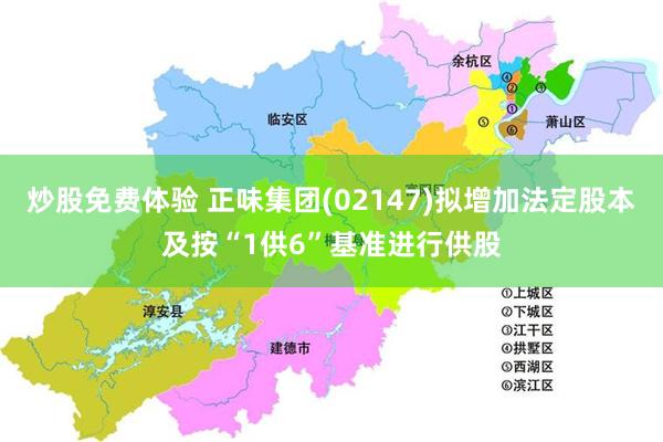 炒股免费体验 正味集团(02147)拟增加法定股本及按“1供6”基准进行供股