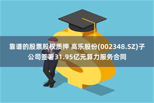 靠谱的股票股权质押 高乐股份(002348.SZ)子公司签署31.95亿元算力服务合同