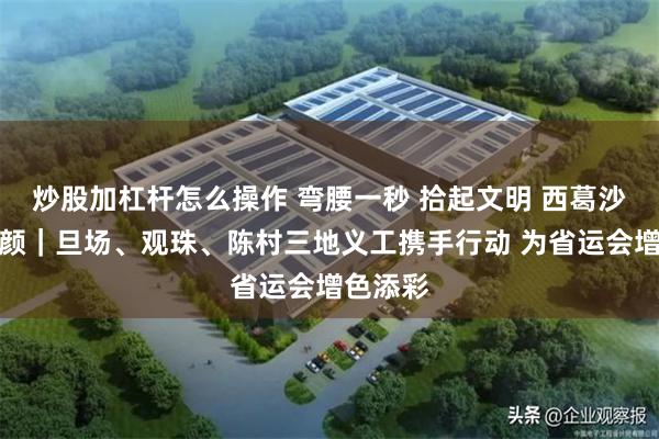 炒股加杠杆怎么操作 弯腰一秒 拾起文明 西葛沙滩焕新颜｜旦场、观珠、陈村三地义工携手行动 为省运会增色添彩