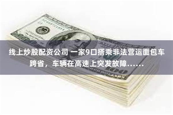 线上炒股配资公司 一家9口搭乘非法营运面包车跨省，车辆在高速上突发故障……