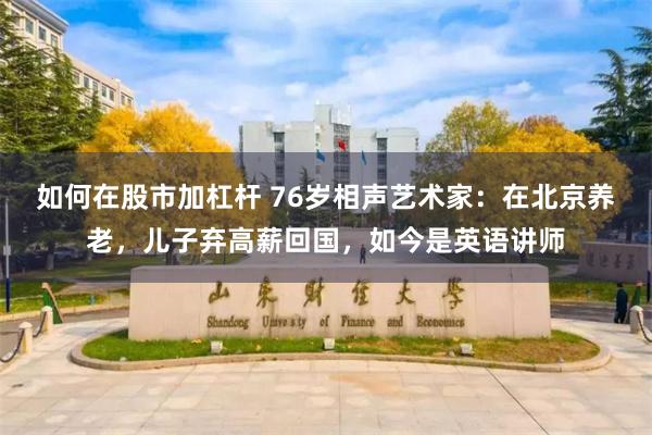 如何在股市加杠杆 76岁相声艺术家：在北京养老，儿子弃高薪回国，如今是英语讲师