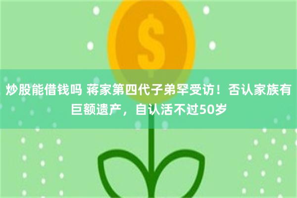 炒股能借钱吗 蒋家第四代子弟罕受访！否认家族有巨额遗产，自认活不过50岁
