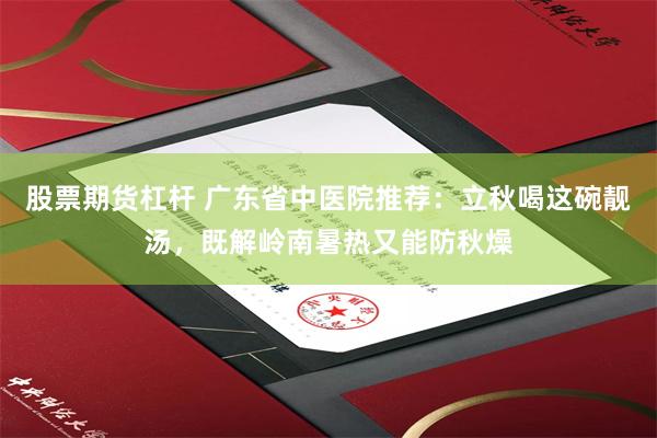 股票期货杠杆 广东省中医院推荐：立秋喝这碗靓汤，既解岭南暑热又能防秋燥
