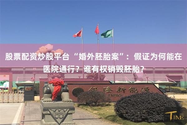 股票配资炒股平台 “婚外胚胎案”：假证为何能在医院通行？谁有权销毁胚胎？