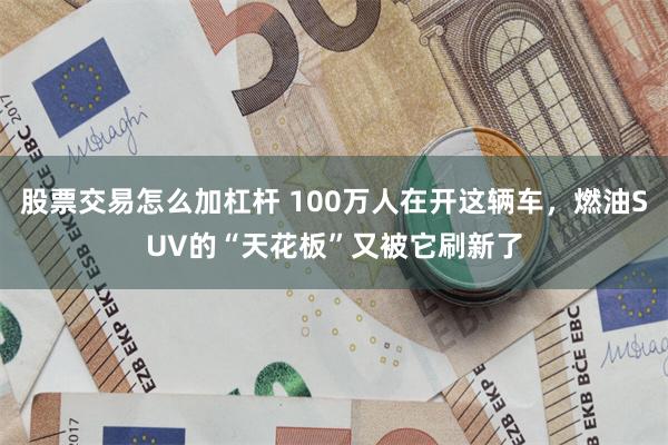 股票交易怎么加杠杆 100万人在开这辆车，燃油SUV的“天花板”又被它刷新了