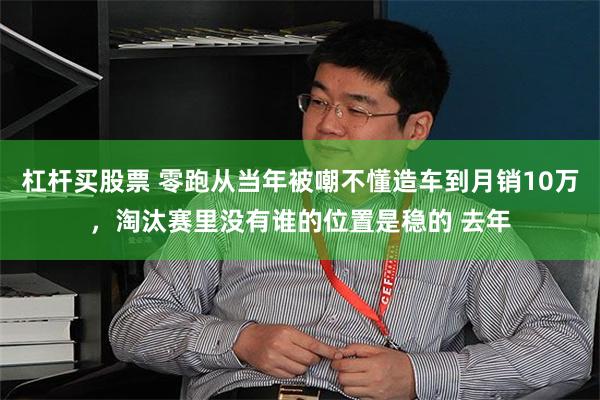 杠杆买股票 零跑从当年被嘲不懂造车到月销10万，淘汰赛里没有谁的位置是稳的 去年