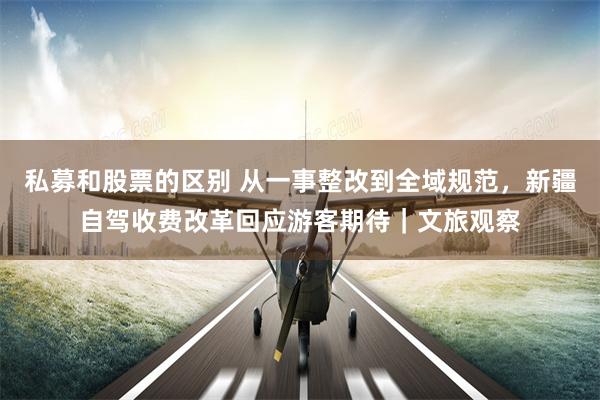 私募和股票的区别 从一事整改到全域规范，新疆自驾收费改革回应游客期待｜文旅观察